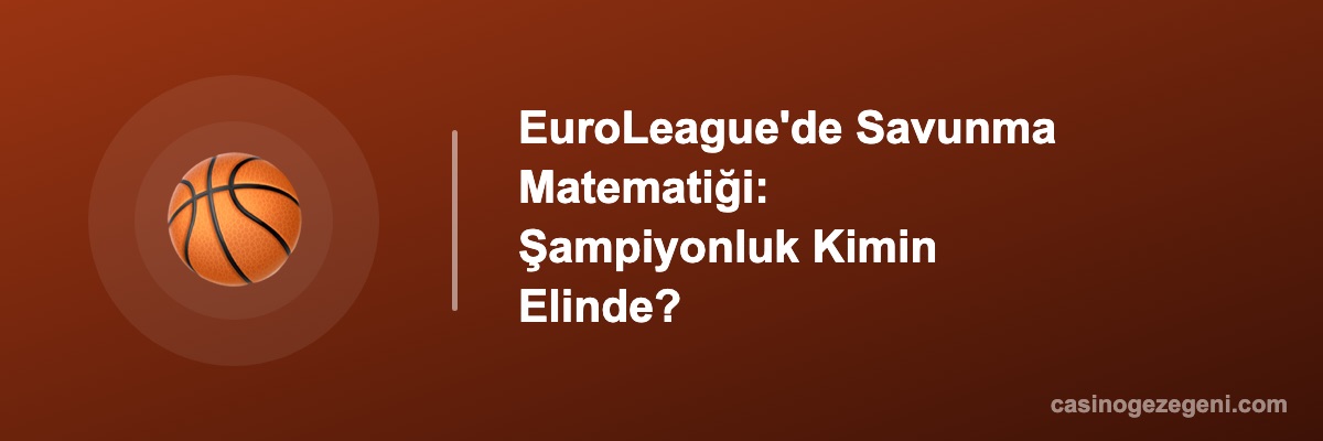 EuroLeague'de Savunma Matematiği: Şampiyonluk Kimin Elinde?