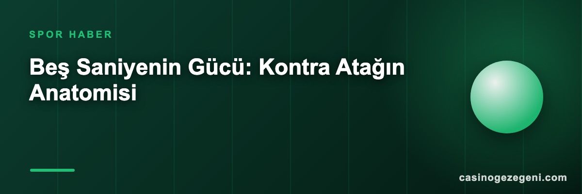 Beş Saniyenin Gücü: Kontra Atağın Anatomisi